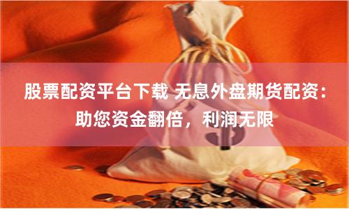 股票配资平台下载 无息外盘期货配资：助您资金翻倍，利润无限