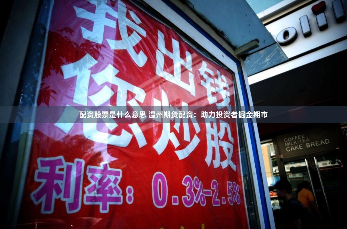 配资股票是什么意思 温州期货配资：助力投资者掘金期市
