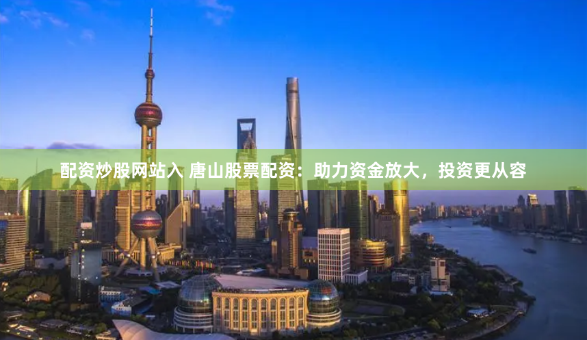 配资炒股网站入 唐山股票配资：助力资金放大，投资更从容