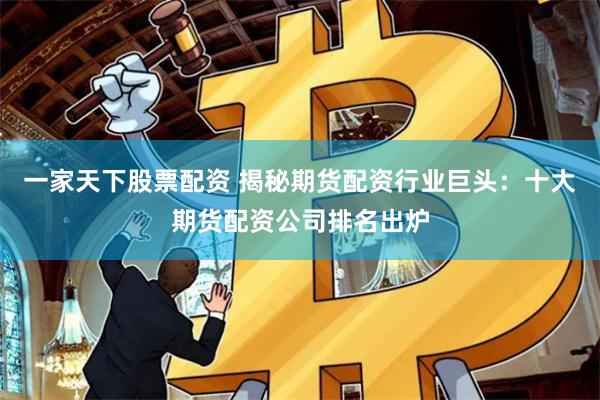 一家天下股票配资 揭秘期货配资行业巨头：十大期货配资公司排名出炉