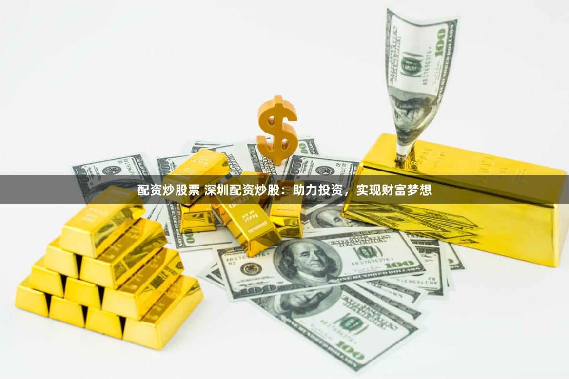 配资炒股票 深圳配资炒股：助力投资，实现财富梦想