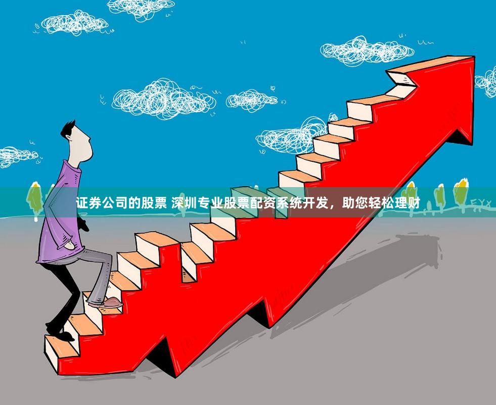 证券公司的股票 深圳专业股票配资系统开发，助您轻松理财
