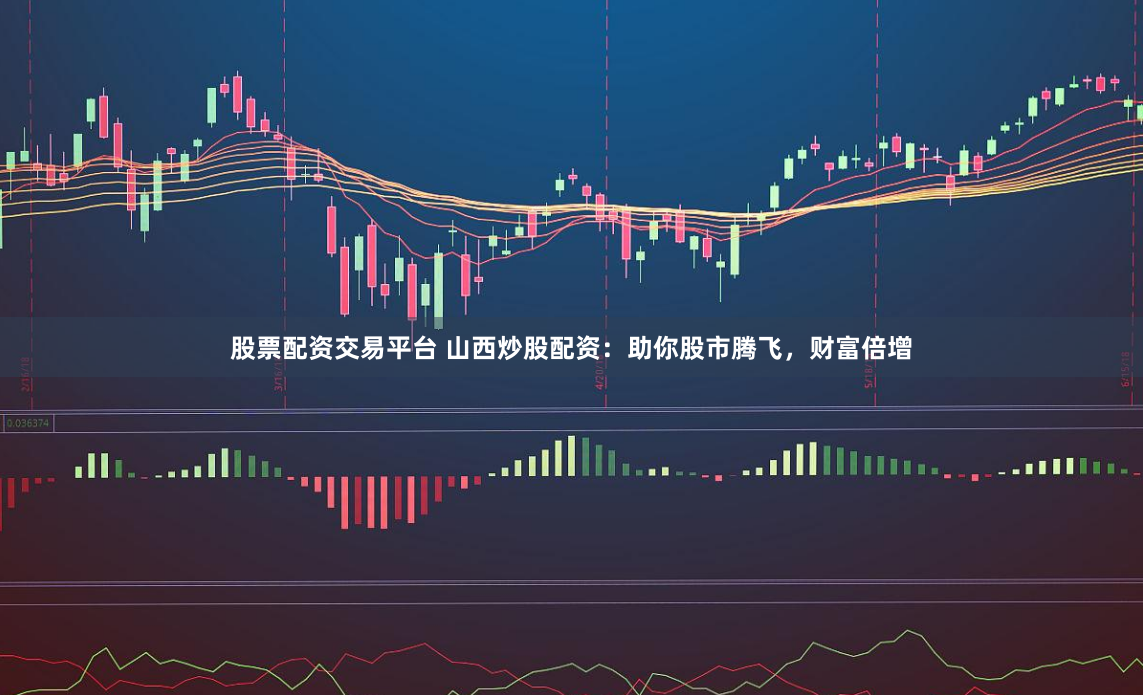 股票配资交易平台 山西炒股配资：助你股市腾飞，财富倍增