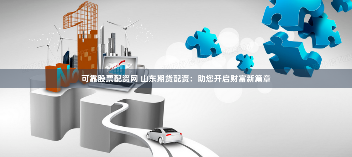 可靠股票配资网 山东期货配资：助您开启财富新篇章
