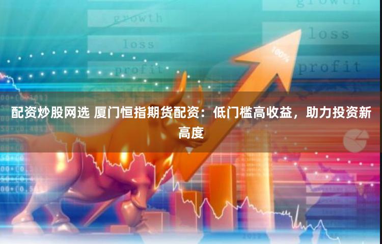 配资炒股网选 厦门恒指期货配资：低门槛高收益，助力投资新高度