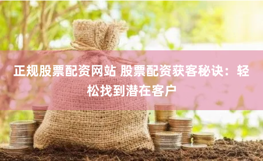 正规股票配资网站 股票配资获客秘诀：轻松找到潜在客户