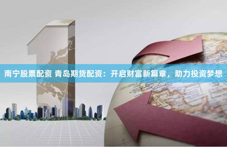 南宁股票配资 青岛期货配资：开启财富新篇章，助力投资梦想