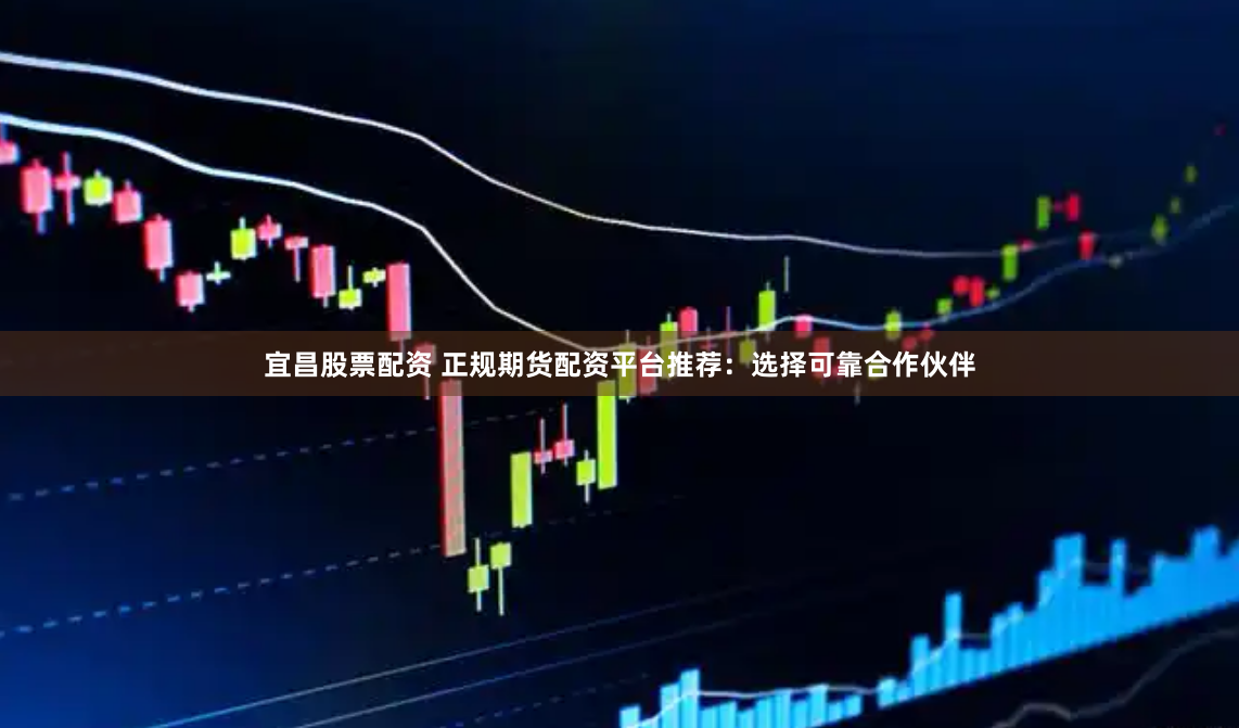 宜昌股票配资 正规期货配资平台推荐：选择可靠合作伙伴