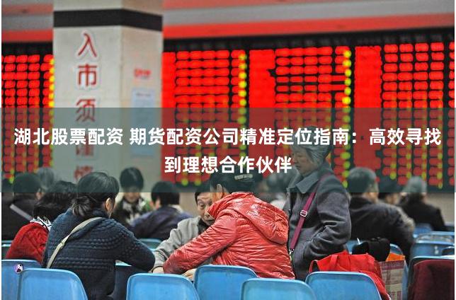湖北股票配资 期货配资公司精准定位指南：高效寻找到理想合作伙伴