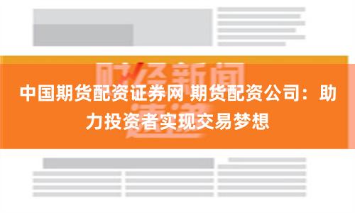 中国期货配资证券网 期货配资公司：助力投资者实现交易梦想
