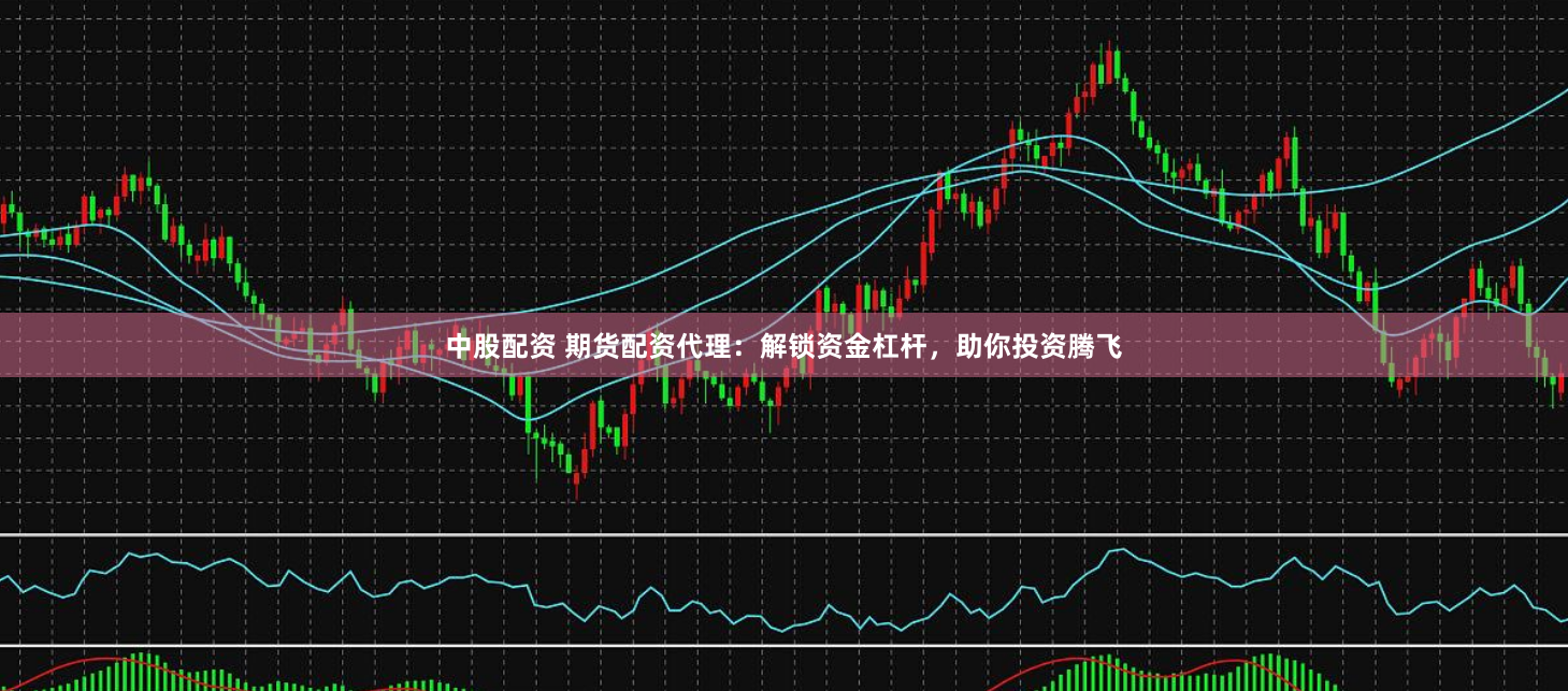 中股配资 期货配资代理：解锁资金杠杆，助你投资腾飞