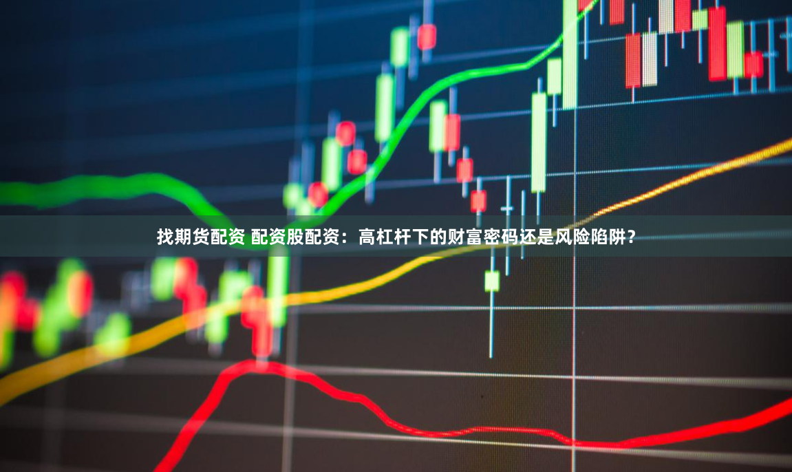 找期货配资 配资股配资：高杠杆下的财富密码还是风险陷阱？