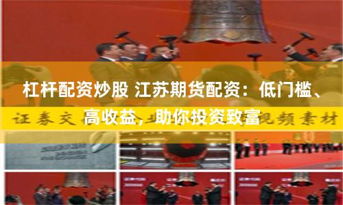 杠杆配资炒股 江苏期货配资：低门槛、高收益，助你投资致富