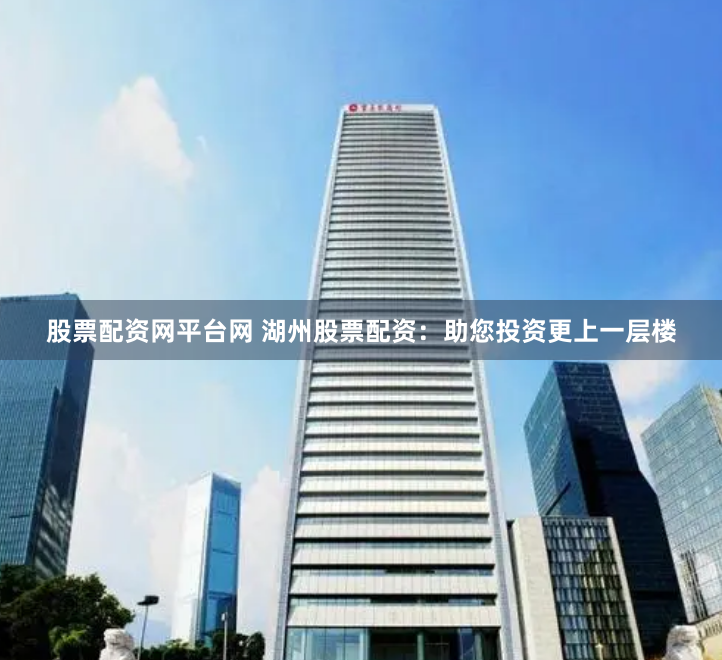 股票配资网平台网 湖州股票配资：助您投资更上一层楼