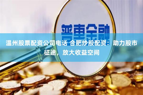 温州股票配资公司电话 合肥炒股配资：助力股市征途，放大收益空间