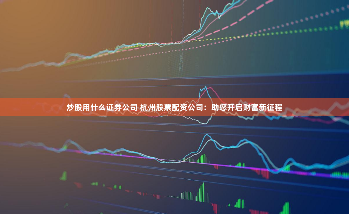 炒股用什么证券公司 杭州股票配资公司：助您开启财富新征程