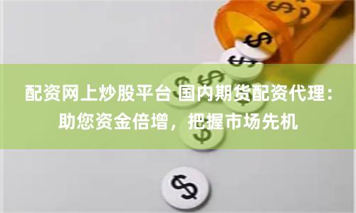 配资网上炒股平台 国内期货配资代理：助您资金倍增，把握市场先机