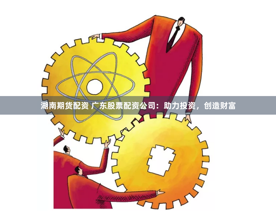 湖南期货配资 广东股票配资公司：助力投资，创造财富