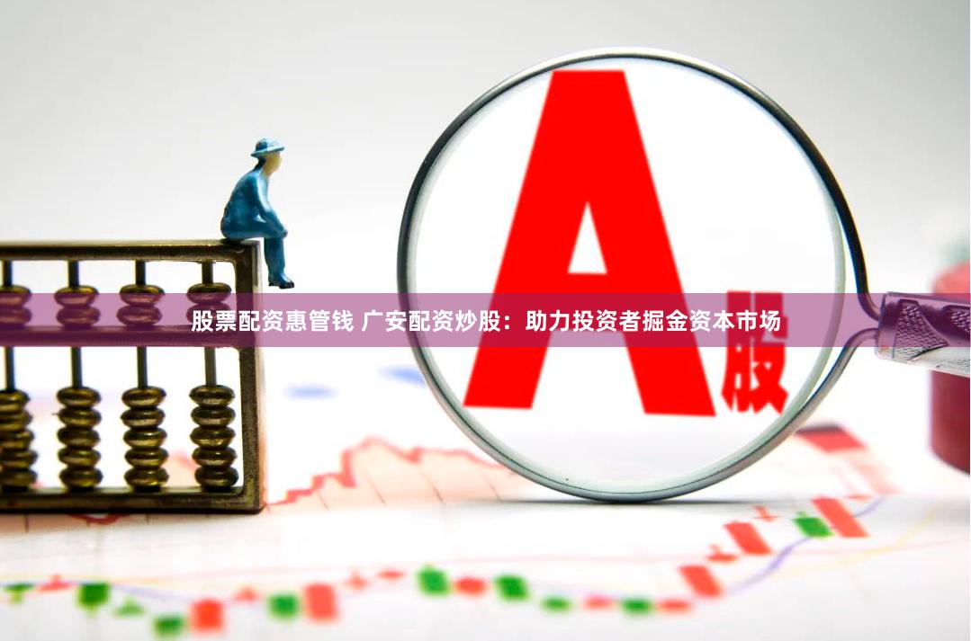 股票配资惠管钱 广安配资炒股：助力投资者掘金资本市场