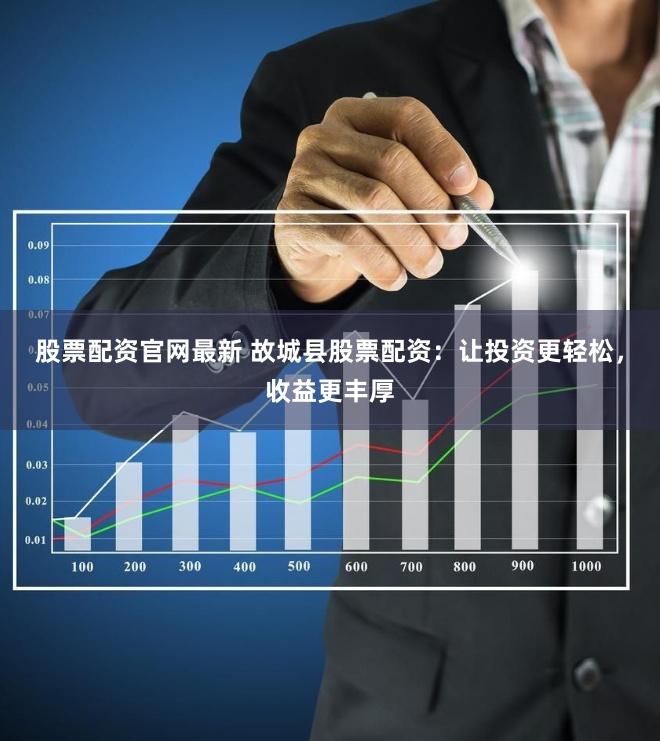 股票配资官网最新 故城县股票配资：让投资更轻松，收益更丰厚