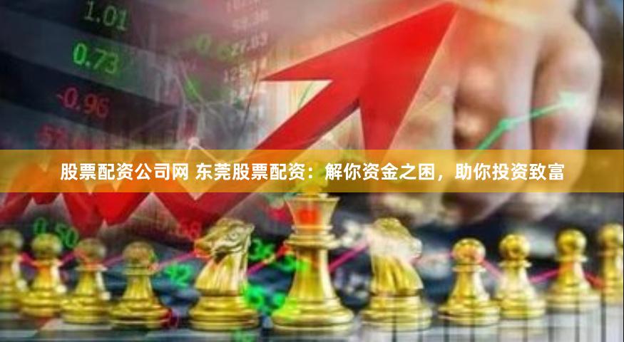股票配资公司网 东莞股票配资：解你资金之困，助你投资致富