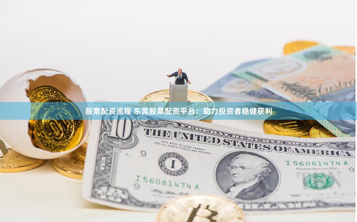 股票配资流程 东莞股票配资平台：助力投资者稳健获利