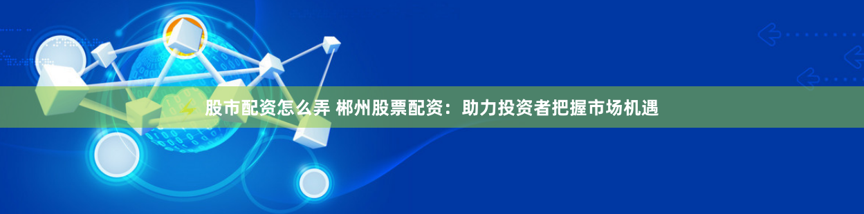 股市配资怎么弄 郴州股票配资：助力投资者把握市场机遇