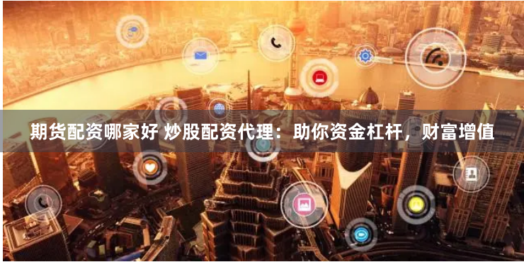 期货配资哪家好 炒股配资代理：助你资金杠杆，财富增值