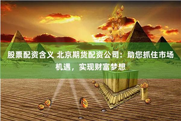 股票配资含义 北京期货配资公司：助您抓住市场机遇，实现财富梦想
