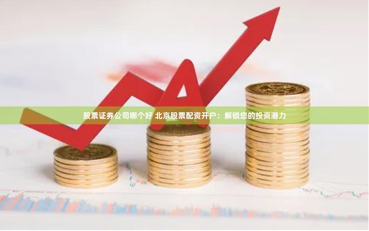 股票证券公司哪个好 北京股票配资开户：解锁您的投资潜力