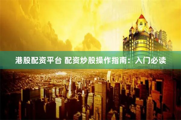 港股配资平台 配资炒股操作指南：入门必读