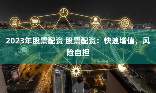 2023年股票配资 股票配资：快速增值，风险自担