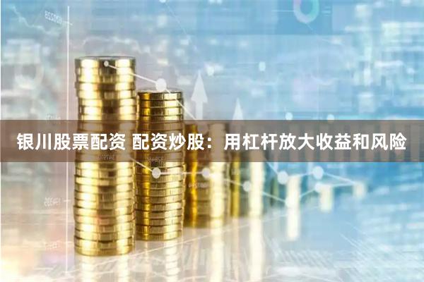 银川股票配资 配资炒股：用杠杆放大收益和风险