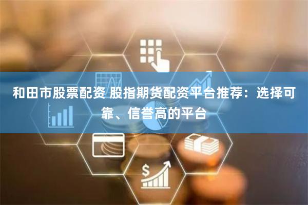 和田市股票配资 股指期货配资平台推荐：选择可靠、信誉高的平台
