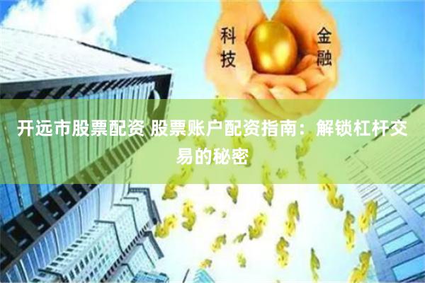 开远市股票配资 股票账户配资指南：解锁杠杆交易的秘密
