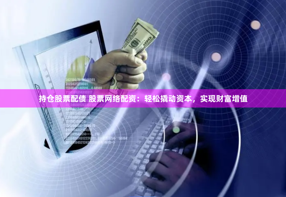 持仓股票配债 股票网络配资：轻松撬动资本，实现财富增值