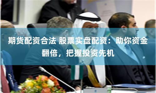 期货配资合法 股票实盘配资：助你资金翻倍，把握投资先机