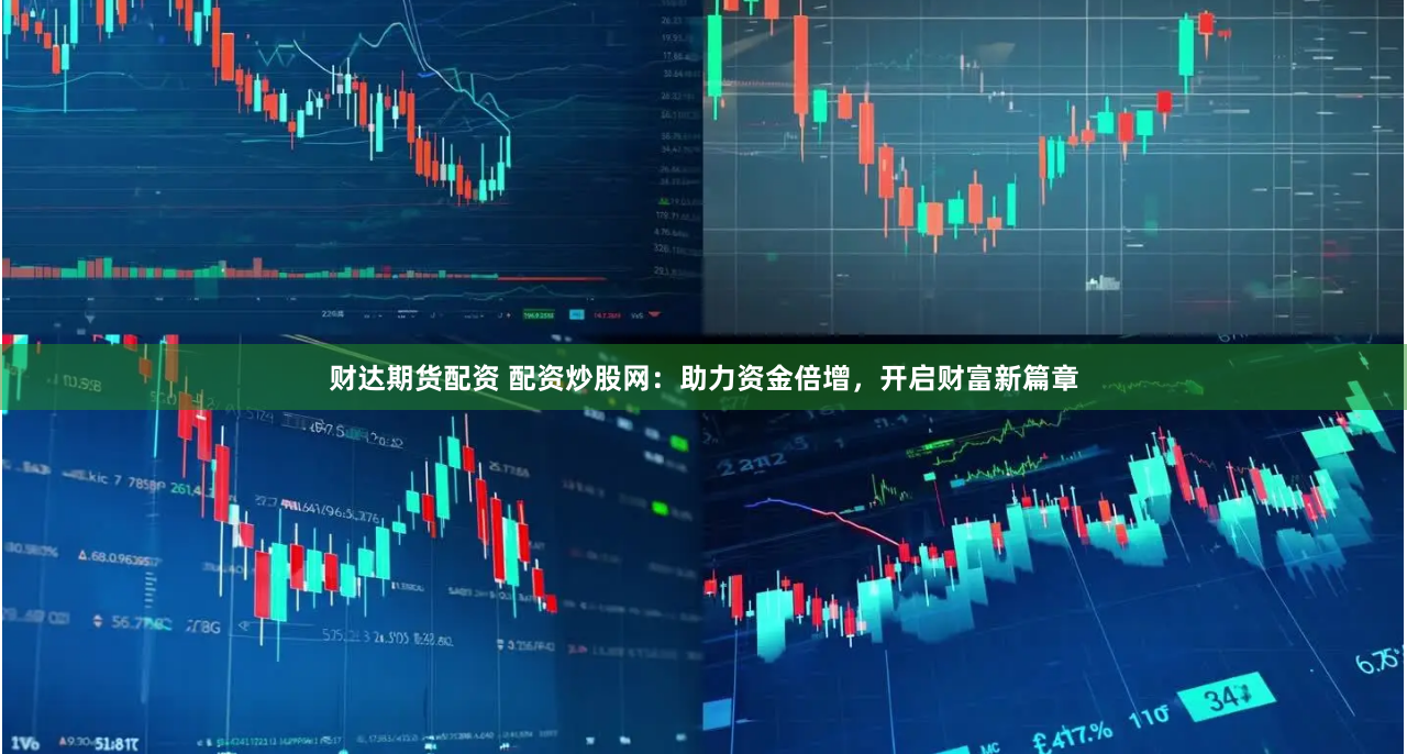 财达期货配资 配资炒股网：助力资金倍增，开启财富新篇章