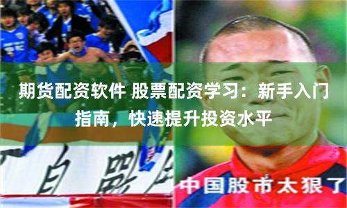 期货配资软件 股票配资学习：新手入门指南，快速提升投资水平