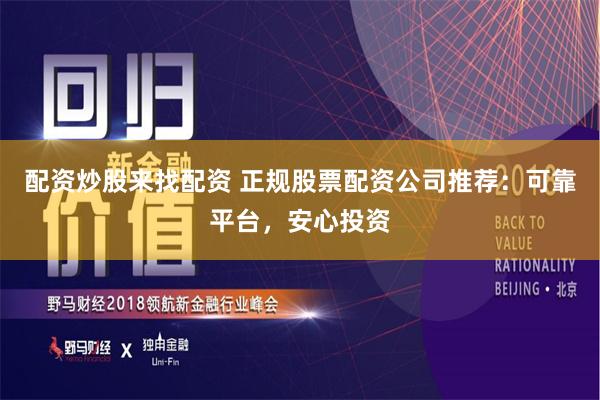 配资炒股来找配资 正规股票配资公司推荐：可靠平台，安心投资