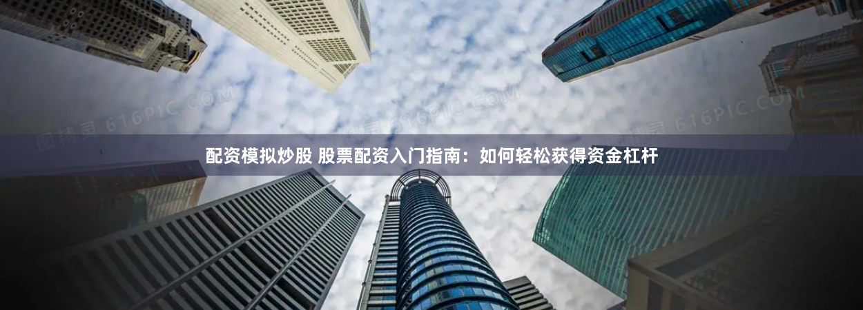 配资模拟炒股 股票配资入门指南：如何轻松获得资金杠杆