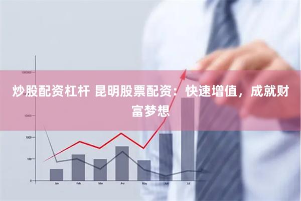 炒股配资杠杆 昆明股票配资：快速增值，成就财富梦想