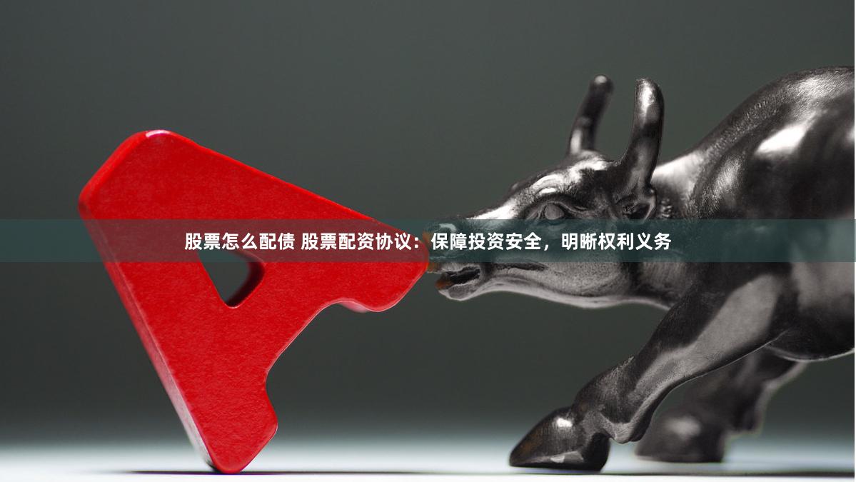 股票怎么配债 股票配资协议：保障投资安全，明晰权利义务