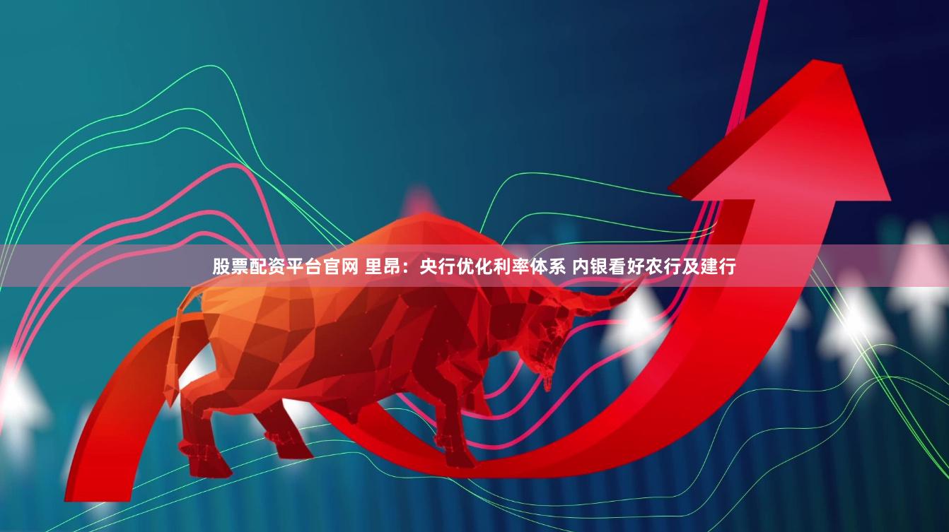 股票配资平台官网 里昂：央行优化利率体系 内银看好农行及建行