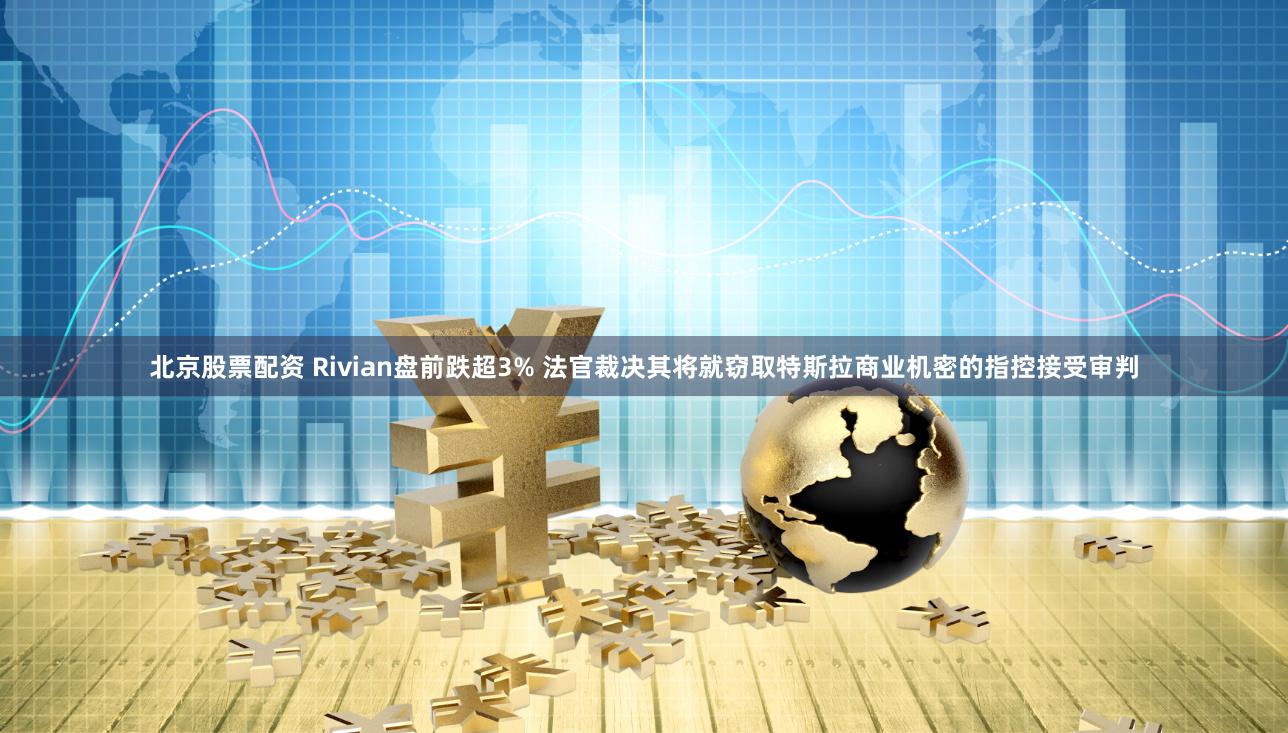 北京股票配资 Rivian盘前跌超3% 法官裁决其将就窃取特斯拉商业机密的指控接受审判