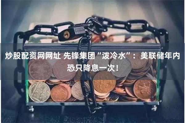 炒股配资网网址 先锋集团“泼冷水”：美联储年内恐只降息一次！