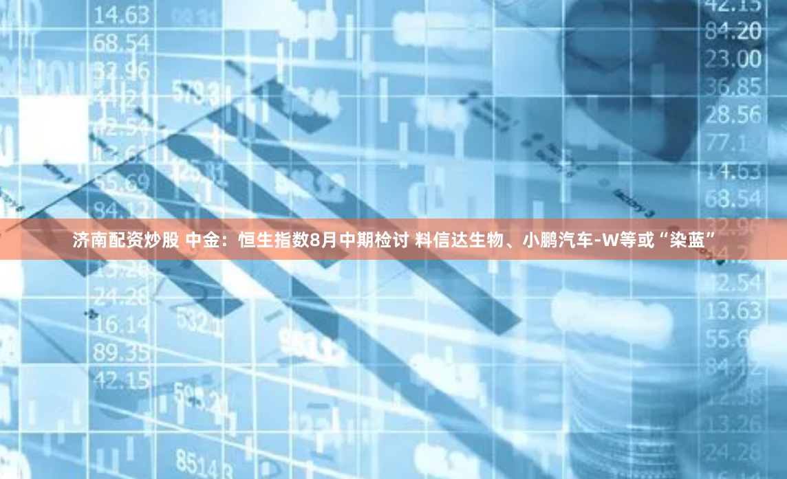 济南配资炒股 中金：恒生指数8月中期检讨 料信达生物、小鹏汽车-W等或“染蓝”