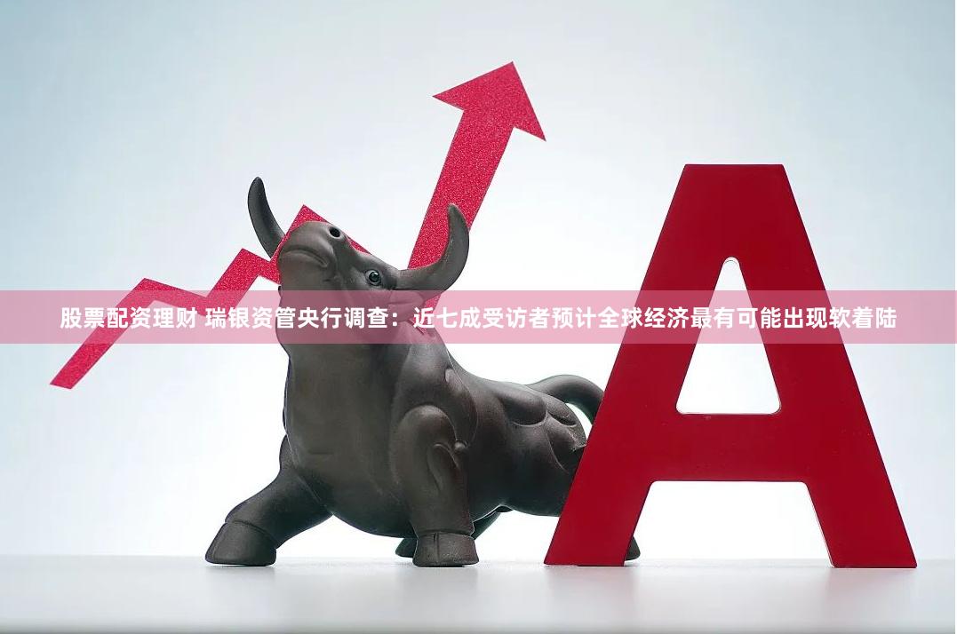 股票配资理财 瑞银资管央行调查：近七成受访者预计全球经济最有可能出现软着陆