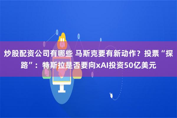 炒股配资公司有哪些 马斯克要有新动作？投票“探路”：特斯拉是否要向xAI投资50亿美元