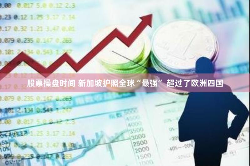股票操盘时间 新加坡护照全球“最强” 超过了欧洲四国